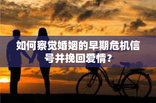 如何察觉婚姻的早期危机信号并挽回爱情？