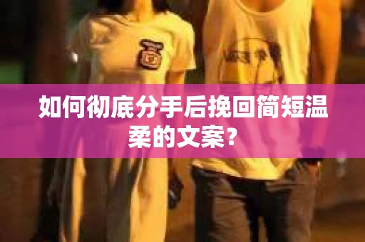 如何彻底分手后挽回简短温柔的文案？