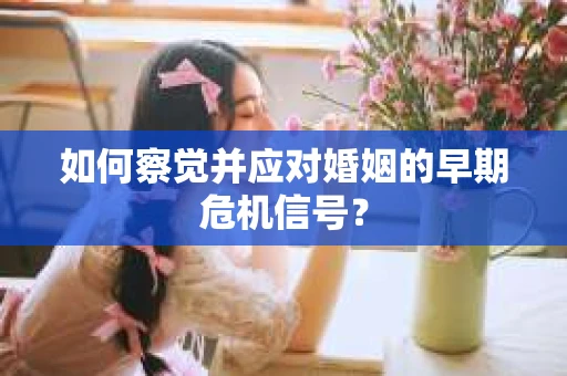 如何察觉并应对婚姻的早期危机信号？