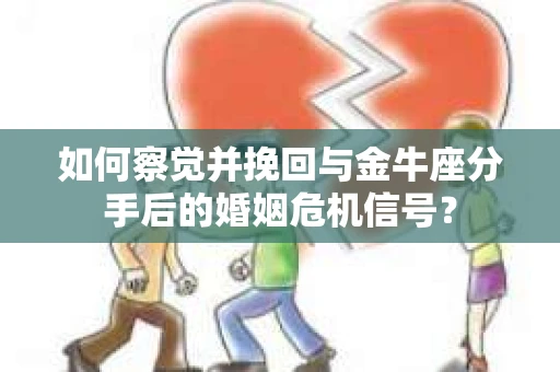 如何察觉并挽回与金牛座分手后的婚姻危机信号？