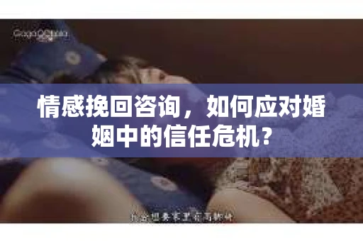 情感挽回咨询，如何应对婚姻中的信任危机？