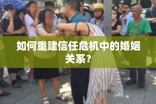 如何重建信任危机中的婚姻关系? 如何重建信任危机中的婚姻关系?