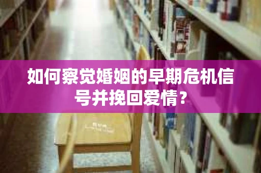 如何察觉婚姻的早期危机信号并挽回爱情? 如何察觉婚姻的早期危机信号并挽回爱情?