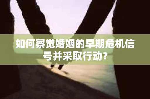 如何察觉婚姻的早期危机信号并采取行动？
