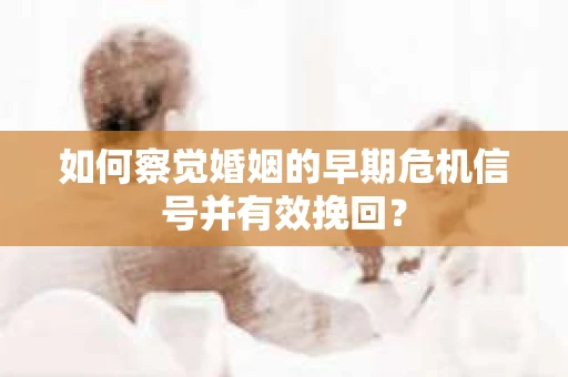 如何察觉婚姻的早期危机信号并有效挽回？