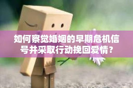 如何察觉婚姻的早期危机信号并采取行动挽回爱情？