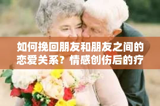 如何挽回朋友和朋友之间的恋爱关系？情感创伤后的疗愈与决策之路