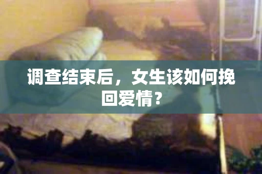 调查结束后，女生该如何挽回爱情？