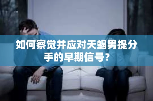 如何察觉并应对天蝎男提分手的早期信号？