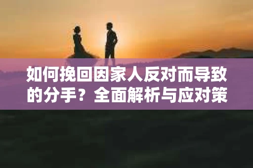 如何挽回因家人反对而导致的分手？全面解析与应对策略
