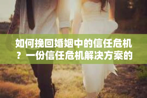 如何挽回婚姻中的信任危机？一份信任危机解决方案的干货指南