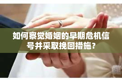 如何察觉婚姻的早期危机信号并采取挽回措施？