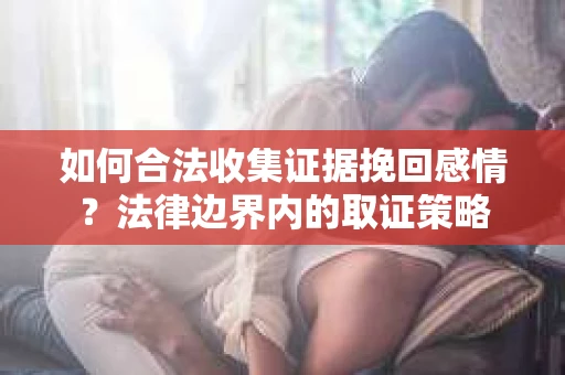 如何合法收集证据挽回感情？法律边界内的取证策略