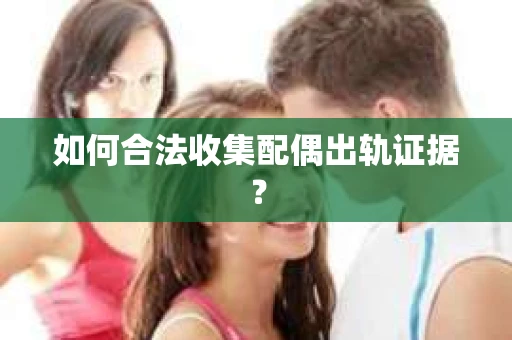 如何合法收集配偶出轨证据？