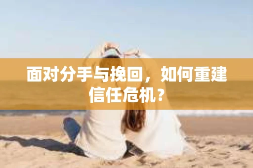 面对分手与挽回，如何重建信任危机？