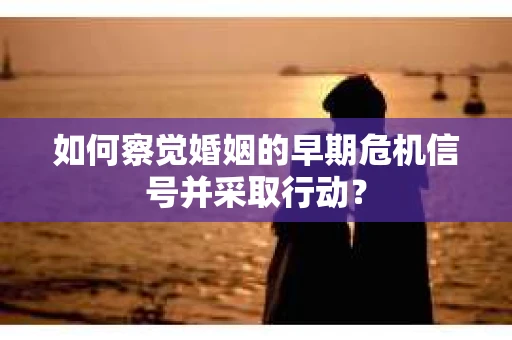 如何察觉婚姻的早期危机信号并采取行动？