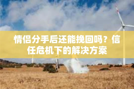 情侣分手后还能挽回吗？信任危机下的解决方案