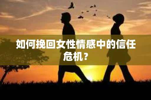如何挽回女性情感中的信任危机？