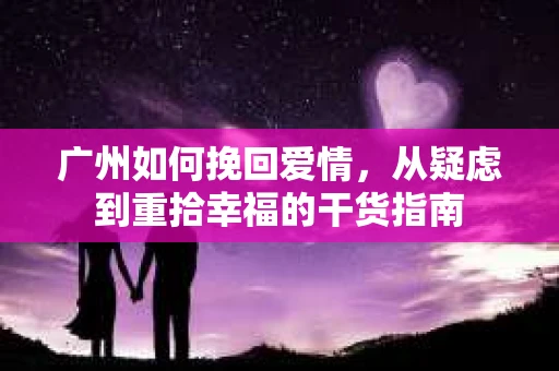 广州如何挽回爱情，从疑虑到重拾幸福的干货指南