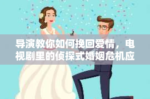 导演教你如何挽回爱情，电视剧里的侦探式婚姻危机应对法