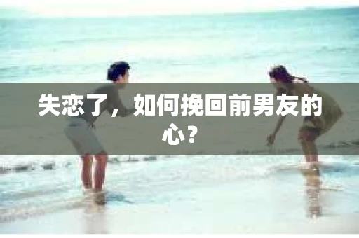 失恋了，如何挽回前男友的心？