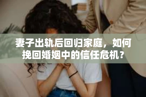 妻子出轨后回归家庭，如何挽回婚姻中的信任危机？