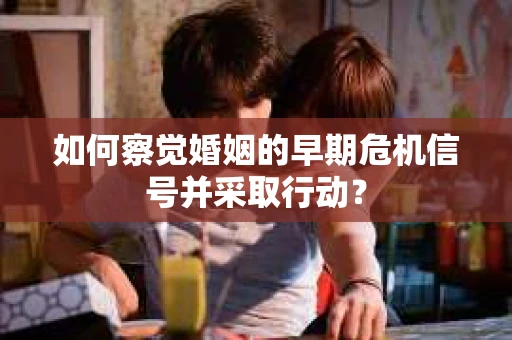 如何察觉婚姻的早期危机信号并采取行动？