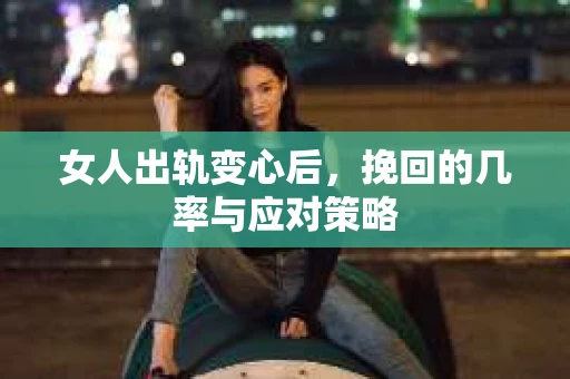 女人出轨变心后，挽回的几率与应对策略