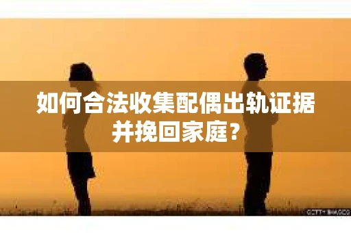 如何合法收集配偶出轨证据并挽回家庭? 如何合法收集配偶出轨证据并挽回家庭?