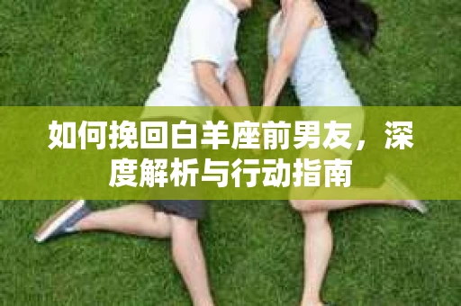 如何挽回白羊座前男友，深度解析与行动指南