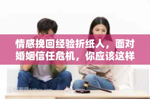 情感挽回经验折纸人，面对婚姻信任危机，你应该这样做