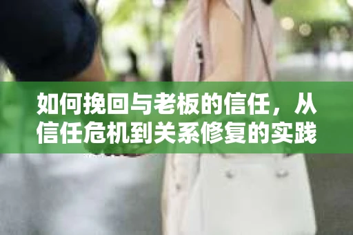 如何挽回与老板的信任，从信任危机到关系修复的实践指南