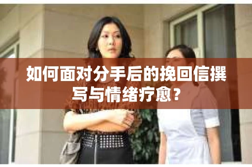 如何面对分手后的挽回信撰写与情绪疗愈？