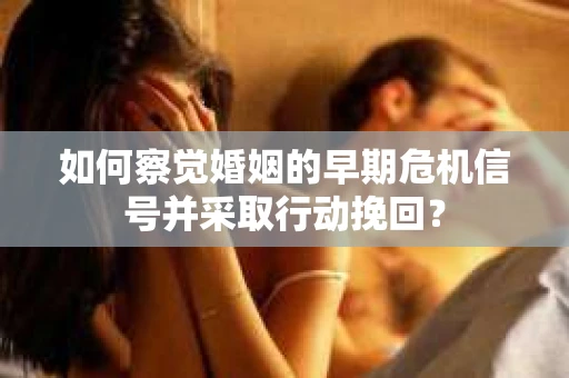 如何察觉婚姻的早期危机信号并采取行动挽回？
