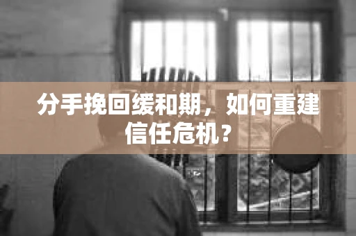 分手挽回缓和期，如何重建信任危机？