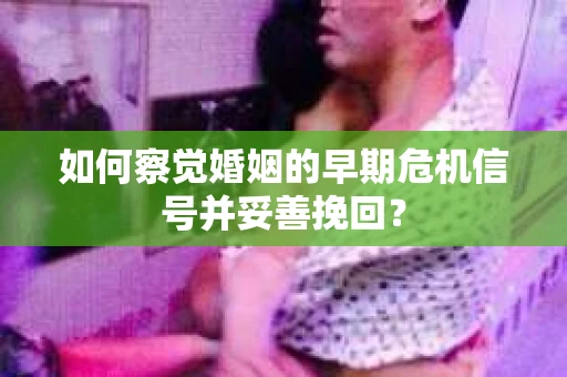 如何察觉婚姻的早期危机信号并妥善挽回？