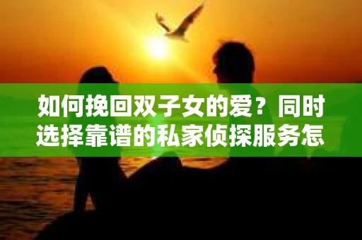 如何挽回双子女的爱？同时选择靠谱的私家侦探服务怎么办？