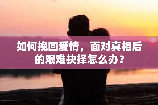 如何挽回爱情，面对真相后的艰难抉择怎么办？
