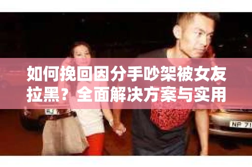 如何挽回因分手吵架被女友拉黑？全面解决方案与实用建议