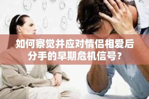 如何察觉并应对情侣相爱后分手的早期危机信号？