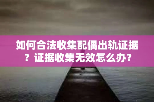 如何合法收集配偶出轨证据？证据收集无效怎么办？
