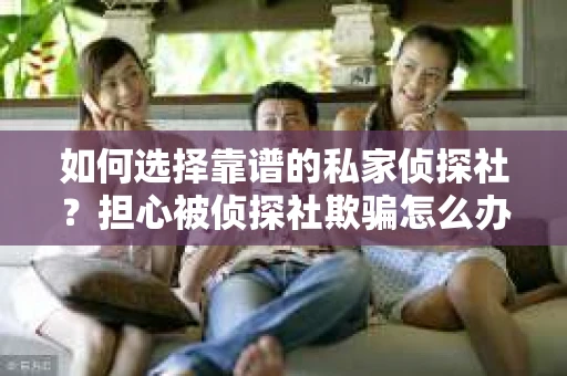 如何选择靠谱的私家侦探社？担心被侦探社欺骗怎么办？