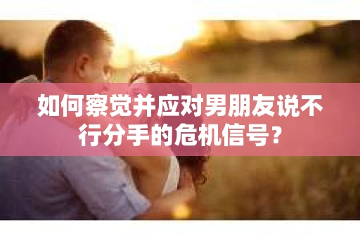 如何察觉并应对男朋友说不行分手的危机信号？