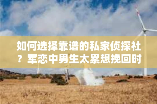 如何选择靠谱的私家侦探社？军恋中男生太累想挽回时怎么办？