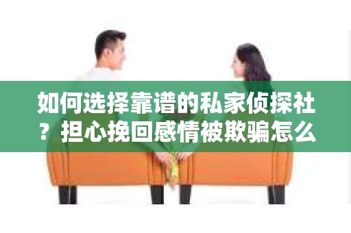 如何选择靠谱的私家侦探社?担心挽回感情被欺骗怎么办? 如何选择靠谱的私家侦探社?担心挽回感情被欺骗怎么办?