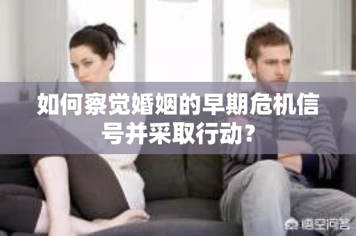 如何察觉婚姻的早期危机信号并采取行动？
