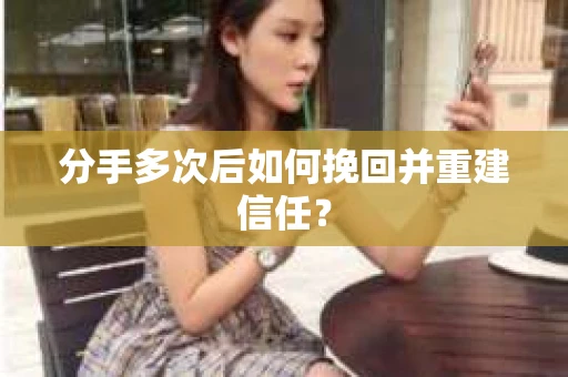 分手多次后如何挽回并重建信任？