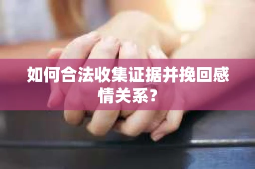 如何合法收集证据并挽回感情关系？