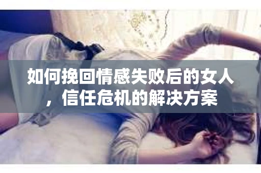 如何挽回情感失败后的女人，信任危机的解决方案