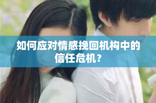 如何应对情感挽回机构中的信任危机？
